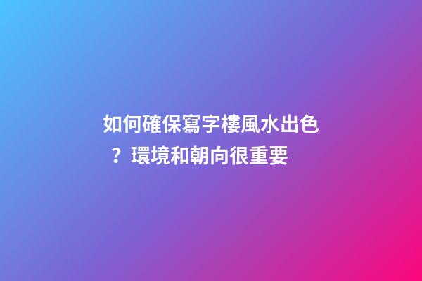 如何確保寫字樓風水出色？環境和朝向很重要